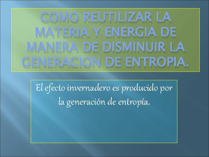 COMO REUTILIZAR LA MATERIA Y ENERGIA DE MANERA DE DISMINUIR LA GENERACION DE ENTROPIA.