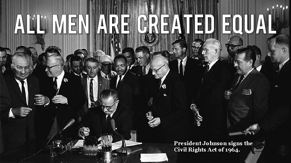 ALL MEN ARE CREATED EQUAL President Johnson signs the Civil Rights Act of 1964.