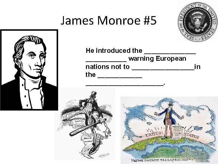 James Monroe #5 He introduced the _______ warning European nations not to _________in the