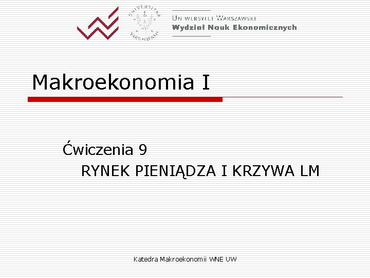 Makroekonomia I Ćwiczenia 9 RYNEK PIENIĄDZA I KRZYWA LM Katedra Makroekonomii WNE UW 