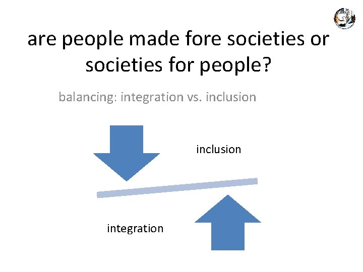 are people made fore societies or societies for people? balancing: integration vs. inclusion integration