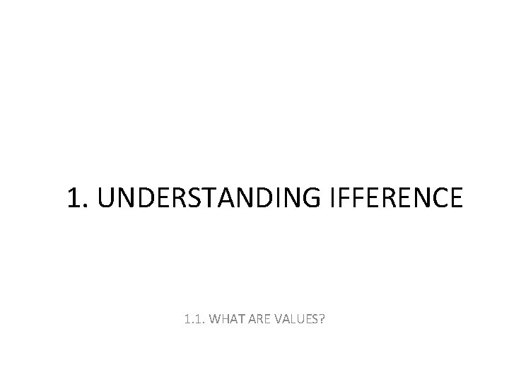 1. UNDERSTANDING IFFERENCE 1. 1. WHAT ARE VALUES? 