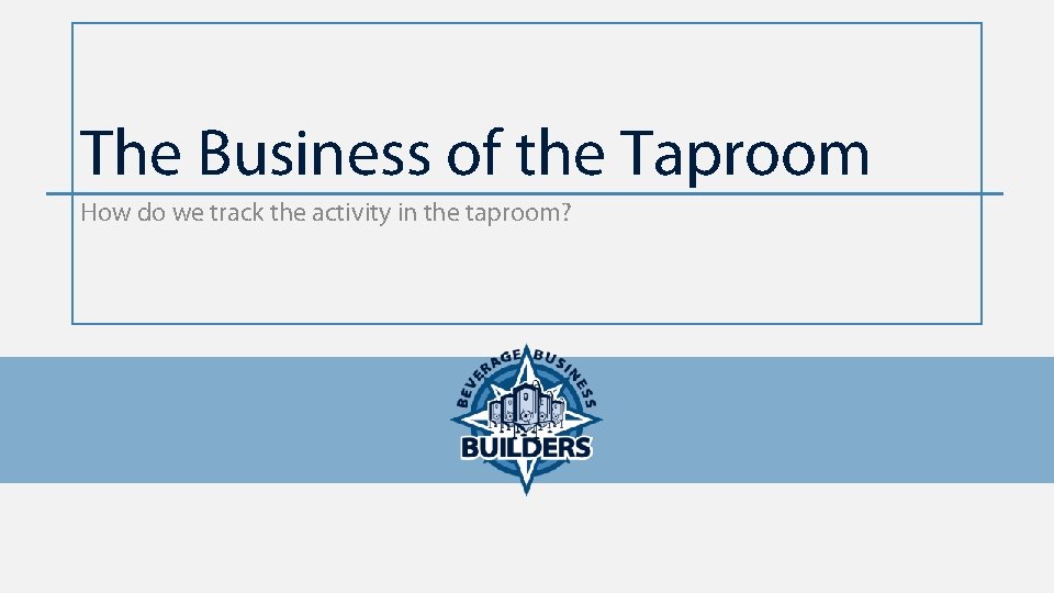 The Business of the Taproom How do we track the activity in the taproom?