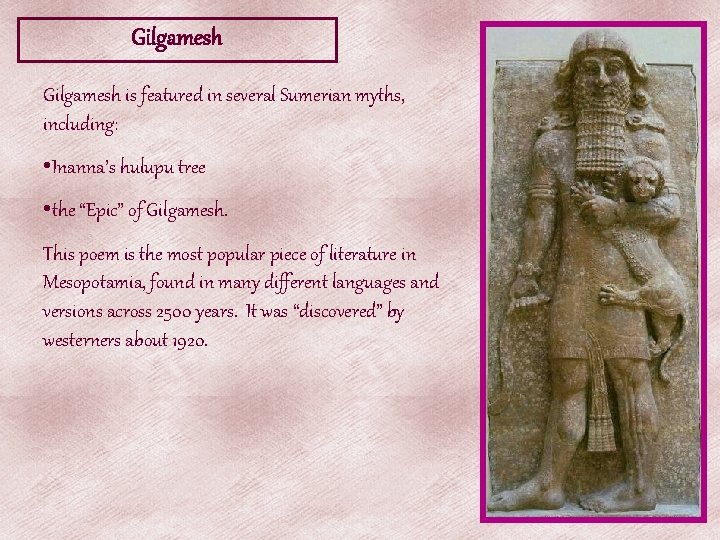 Gilgamesh is featured in several Sumerian myths, including: • Inanna’s hulupu tree • the Gilgamesh is featured in several Sumerian myths, including: • Inanna’s hulupu tree • the