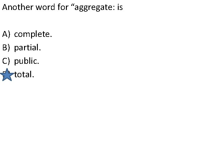 Another word for “aggregate: is A) B) C) D) complete. partial. public. total. 