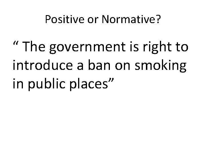 Positive or Normative? “ The government is right to introduce a ban on smoking