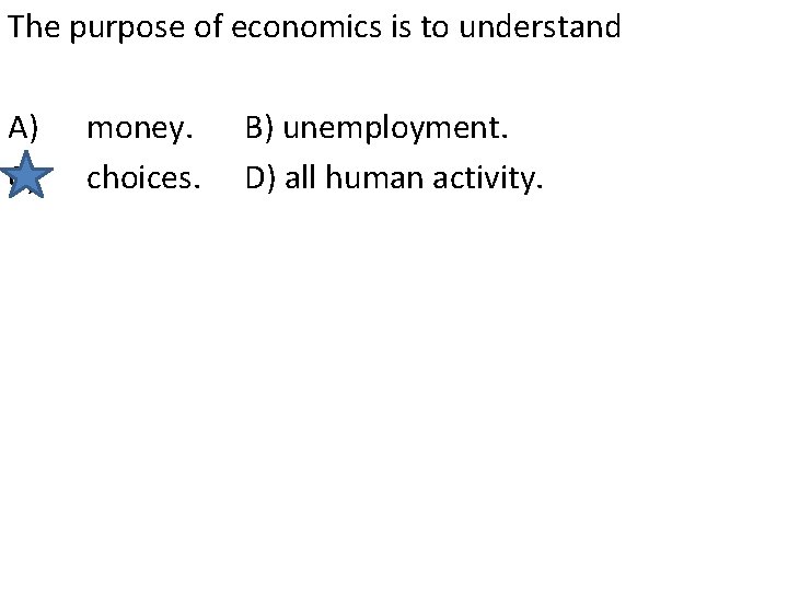 The purpose of economics is to understand A) C) money. choices. B) unemployment. D)