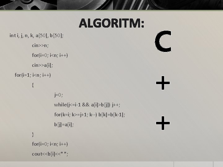 ALGORITM: int i, j, n, k, a[50], b[50]; cin>>n; for(i=0; i<n; i++) cin>>a[i]; for(i=1;