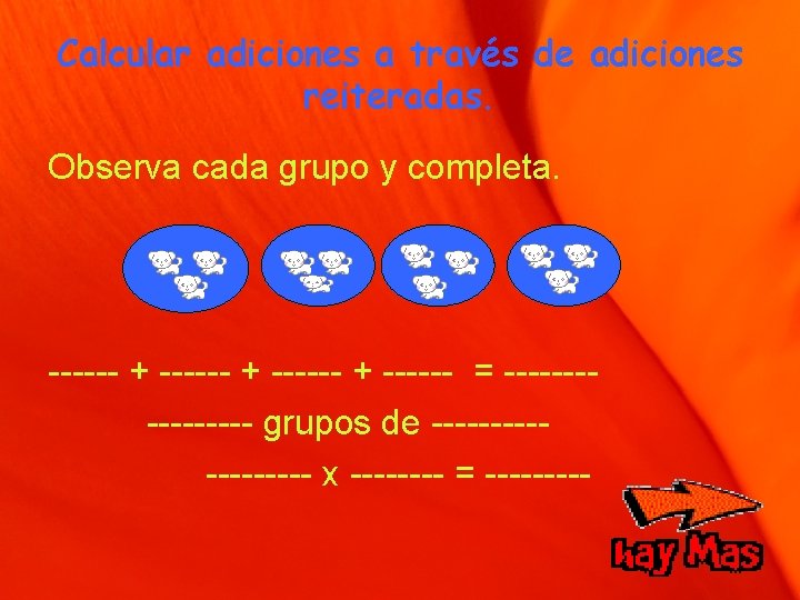 Calcular adiciones a través de adiciones reiteradas. Observa cada grupo y completa. ------ +