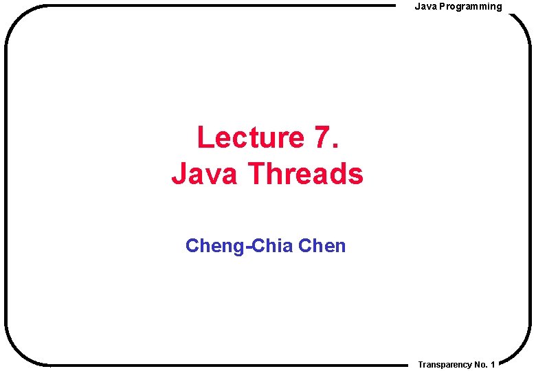  Java Programming Lecture 7. Java Threads Cheng-Chia Chen Transparency No. 1 