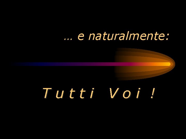 … e naturalmente: Tutti Voi ! 