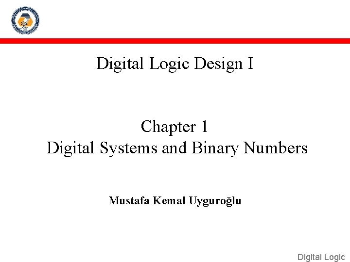 Digital Logic Design I Chapter 1 Digital Systems and Binary Numbers Mustafa Kemal Uyguroğlu
