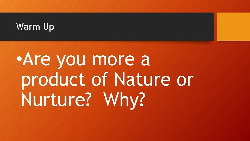 Warm Up • Are you more a product of Nature or Nurture? Why? 