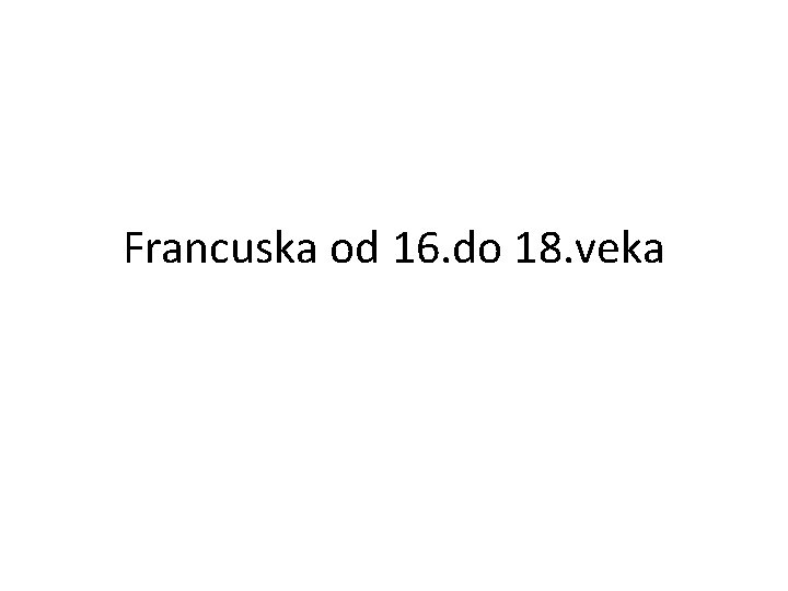 Francuska od 16. do 18. veka Francuska od 16. do 18. veka