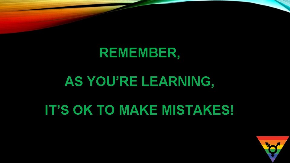 REMEMBER, AS YOU’RE LEARNING, IT’S OK TO MAKE MISTAKES! 