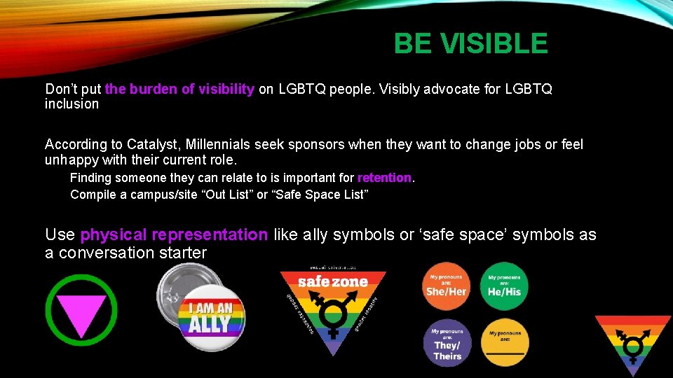 BE VISIBLE Don’t put the burden of visibility on LGBTQ people. Visibly advocate for