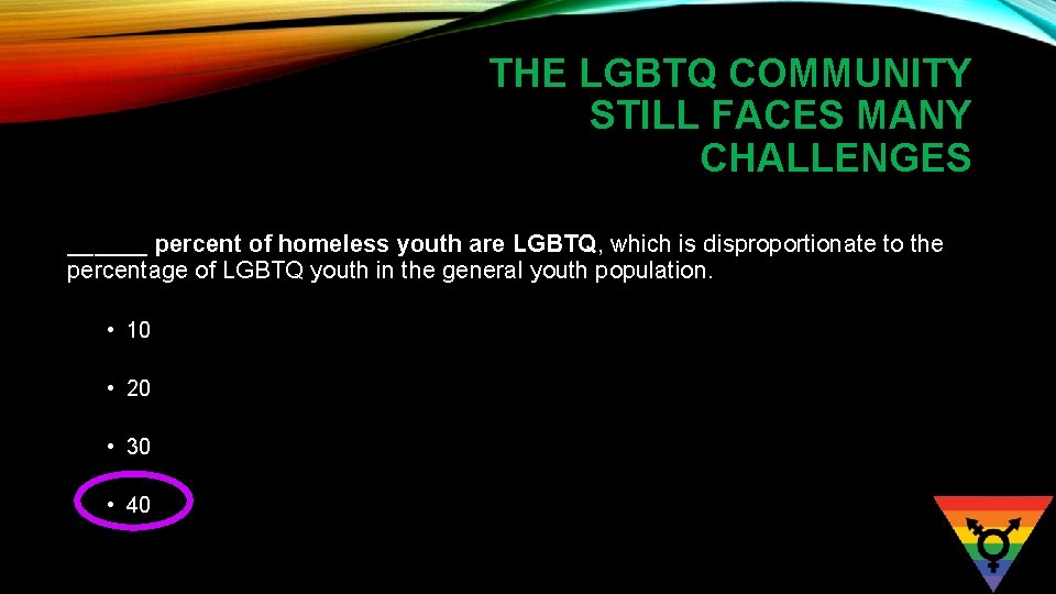 THE LGBTQ COMMUNITY STILL FACES MANY CHALLENGES ______ percent of homeless youth are LGBTQ,