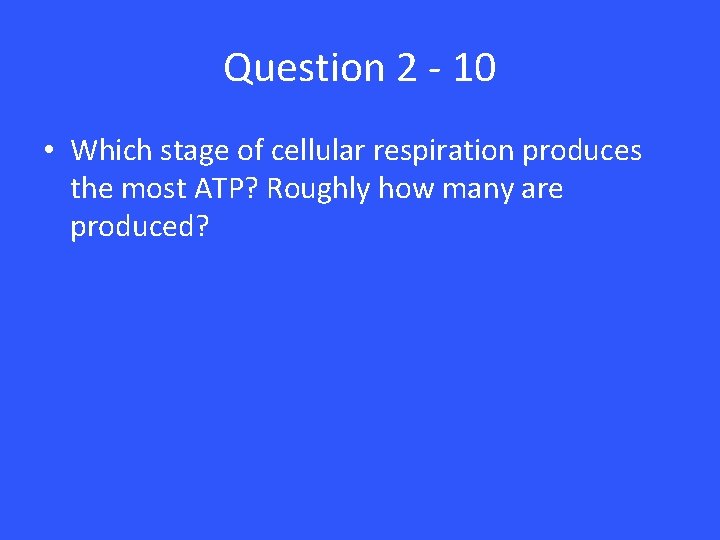 Question 2 - 10 • Which stage of cellular respiration produces the most ATP?