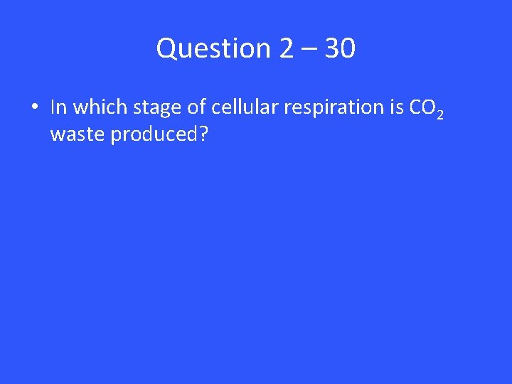 Question 2 – 30 • In which stage of cellular respiration is CO 2