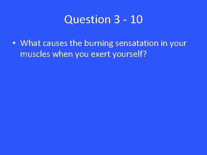 Question 3 - 10 • What causes the burning sensatation in your muscles when