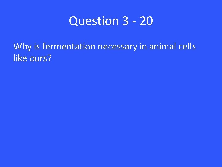 Question 3 - 20 Why is fermentation necessary in animal cells like ours? 