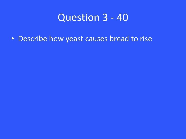 Question 3 - 40 • Describe how yeast causes bread to rise 