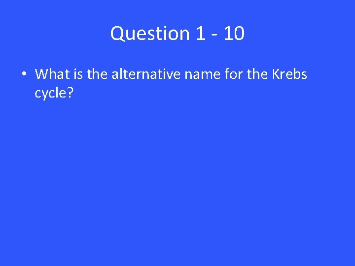 Question 1 - 10 • What is the alternative name for the Krebs cycle?