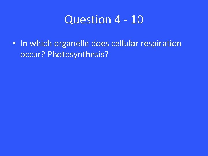 Question 4 - 10 • In which organelle does cellular respiration occur? Photosynthesis? 