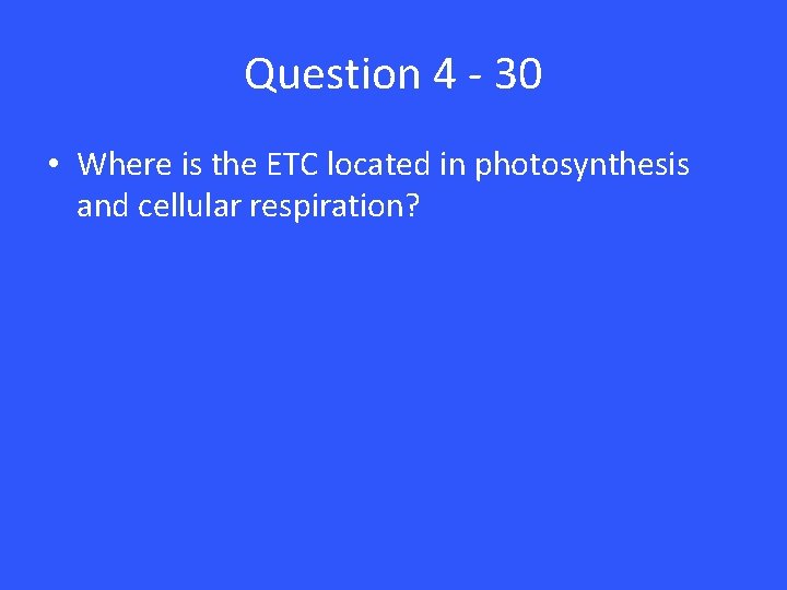 Question 4 - 30 • Where is the ETC located in photosynthesis and cellular