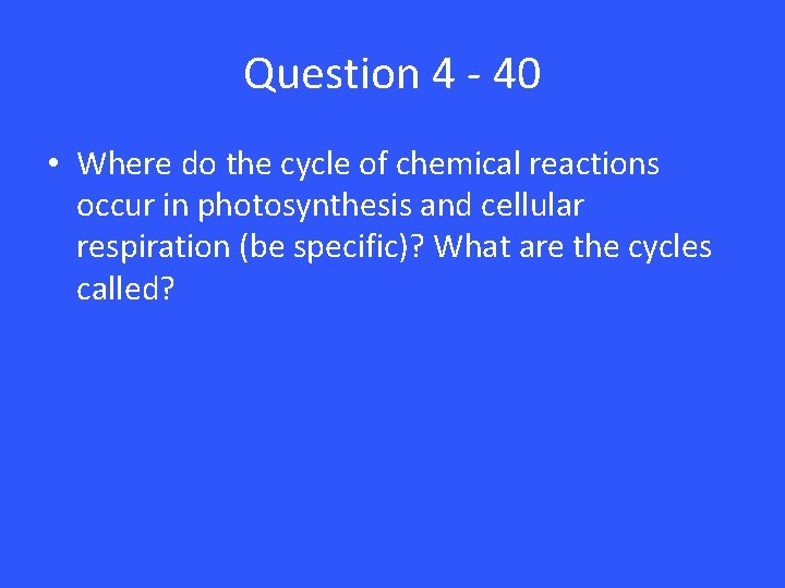 Question 4 - 40 • Where do the cycle of chemical reactions occur in