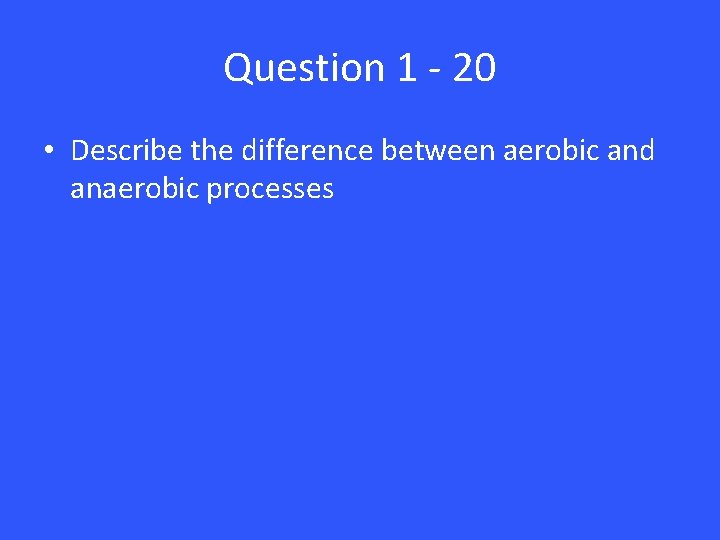 Question 1 - 20 • Describe the difference between aerobic and anaerobic processes 