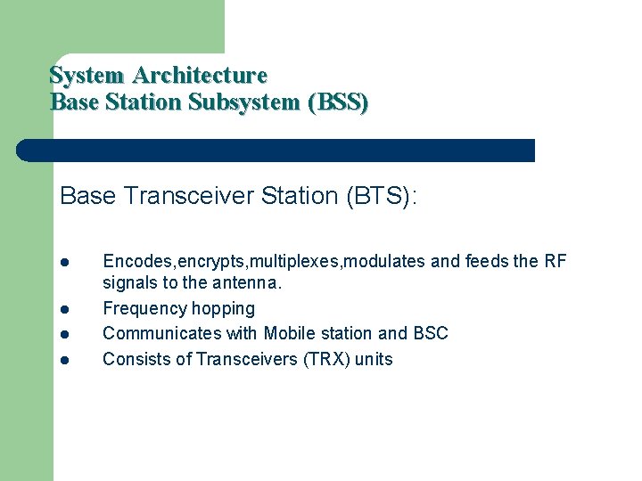 System Architecture Base Station Subsystem (BSS) Base Transceiver Station (BTS): l l Encodes, encrypts,