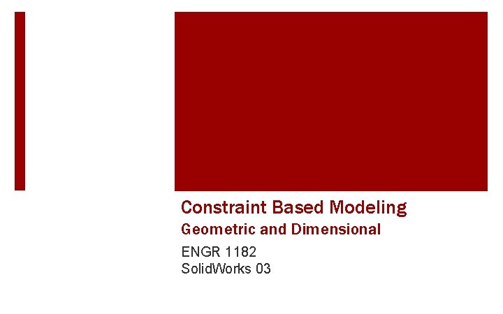 Constraint Based Modeling Geometric and Dimensional ENGR 1182 Solid. Works 03 