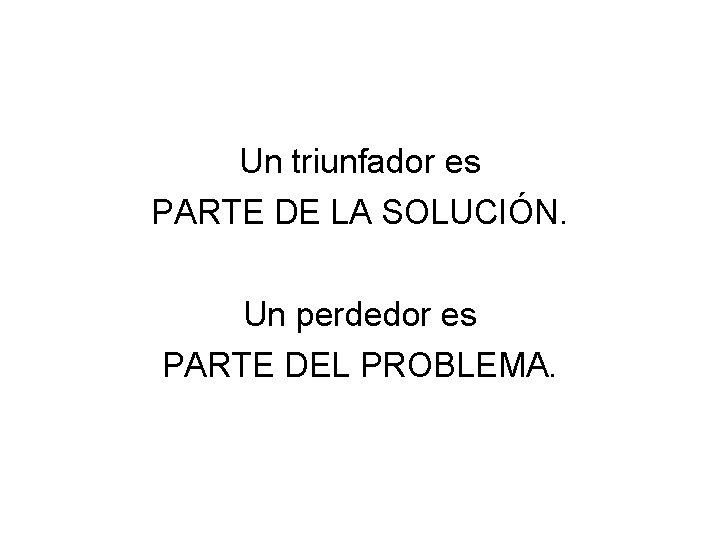 Un triunfador es PARTE DE LA SOLUCIÓN. Un perdedor es PARTE DEL PROBLEMA. 