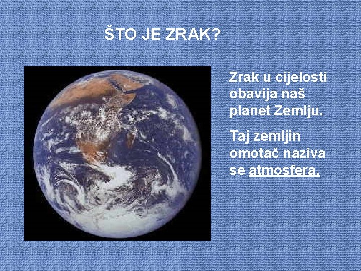 ŠTO JE ZRAK? Zrak u cijelosti obavija naš planet Zemlju. Taj zemljin omotač naziva