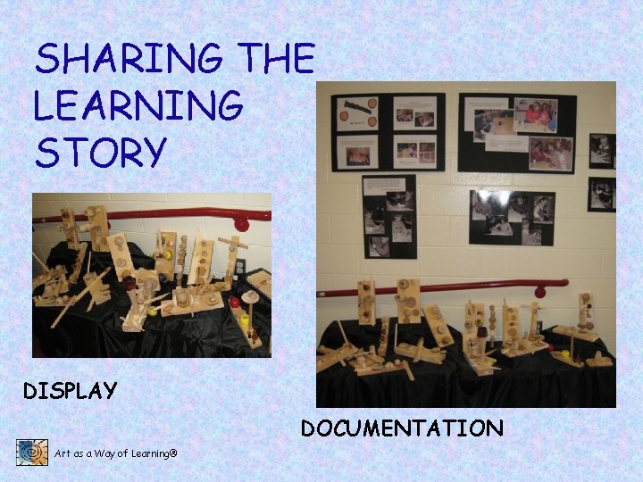 SHARING THE LEARNING STORY DISPLAY DOCUMENTATION Art as a Way of Learning® 