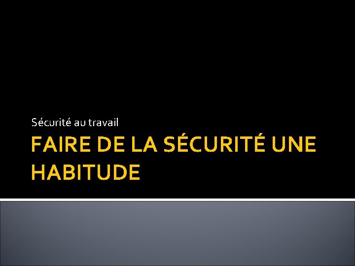 Sécurité au travail FAIRE DE LA SÉCURITÉ UNE HABITUDE 