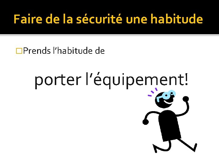 Faire de la sécurité une habitude �Prends l’habitude de porter l’équipement! 