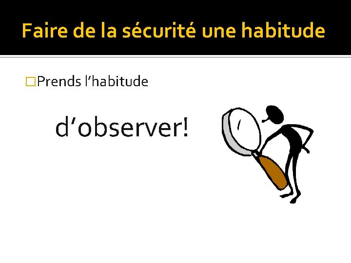 Faire de la sécurité une habitude �Prends l’habitude d’observer! 