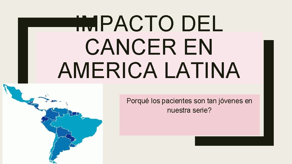 IMPACTO DEL CANCER EN AMERICA LATINA Porqué los pacientes son tan jóvenes en nuestra