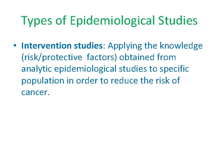 Types of Epidemiological Studies • Intervention studies: Applying the knowledge (risk/protective factors) obtained from