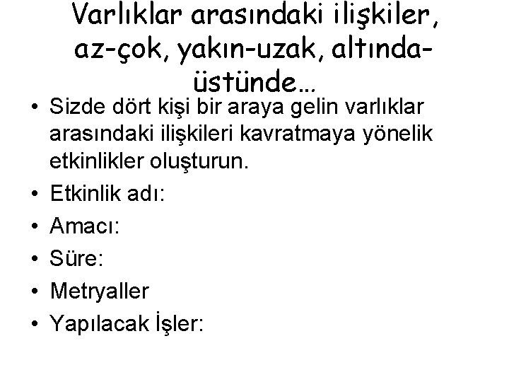 Varlıklar arasındaki ilişkiler, az-çok, yakın-uzak, altındaüstünde… • Sizde dört kişi bir araya gelin varlıklar