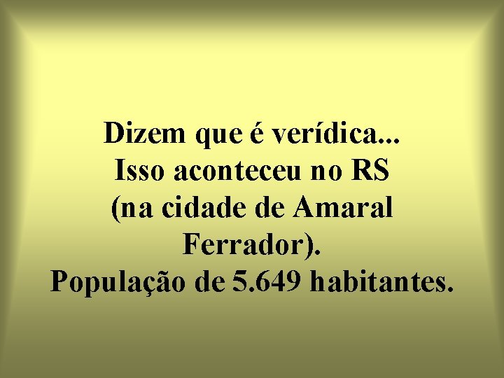 Dizem que é verídica. . . Isso aconteceu no RS (na cidade de Amaral