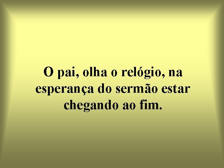 O pai, olha o relógio, na esperança do sermão estar chegando ao fim. 