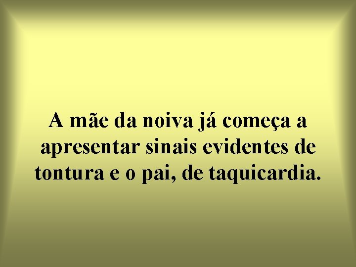 A mãe da noiva já começa a apresentar sinais evidentes de tontura e o