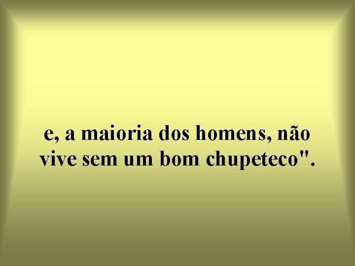 e, a maioria dos homens, não vive sem um bom chupeteco". 