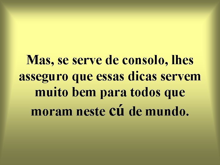 Mas, se serve de consolo, lhes asseguro que essas dicas servem muito bem para