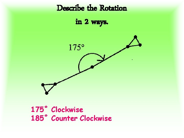 Describe the Rotation in 2 ways. 175˚ Clockwise 185˚ Counter Clockwise 