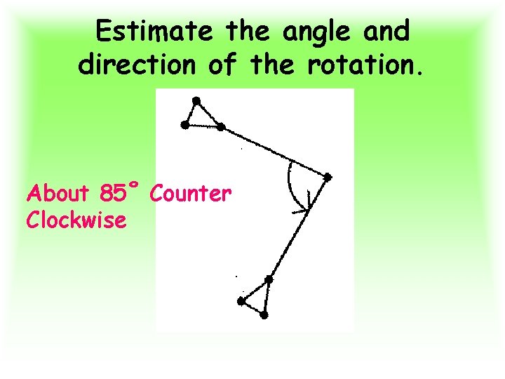 Estimate the angle and direction of the rotation. About 85˚ Counter Clockwise 