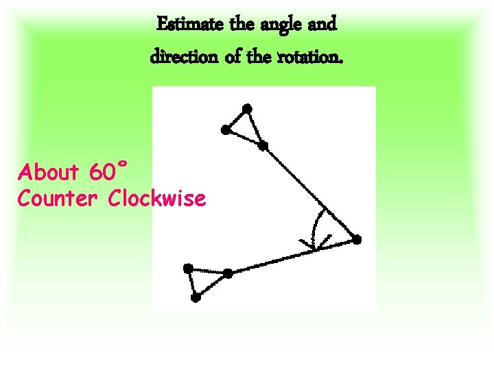 Estimate the angle and direction of the rotation. About 60˚ Counter Clockwise 